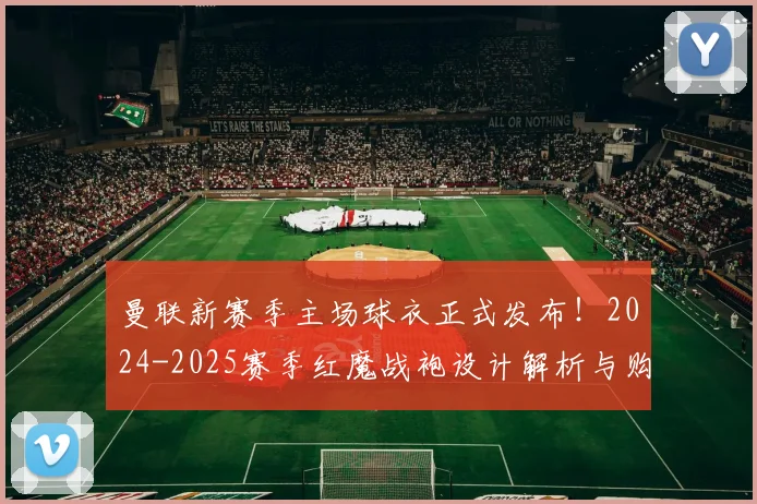 曼联新赛季主场球衣正式发布!2024-2025赛季红魔战袍设计解析与购买指南