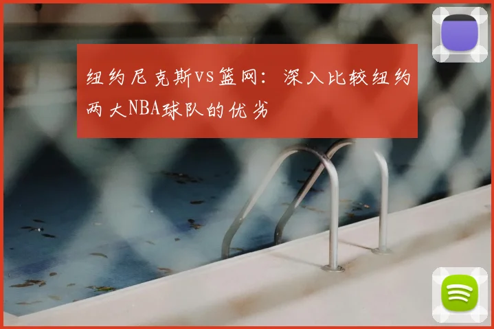 纽约尼克斯vs篮网：深入比较纽约两大NBA球队的优劣