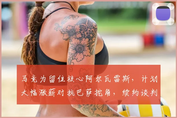 马竞为留住核心阿尔瓦雷斯,计划大幅涨薪对抗巴萨挖角,续约谈判进展如何?