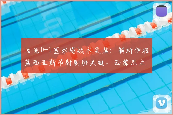 马竞0-1塞尔塔战术复盘:解析伊格莱西亚斯吊射制胜关键,西蒙尼主场为何饮恨