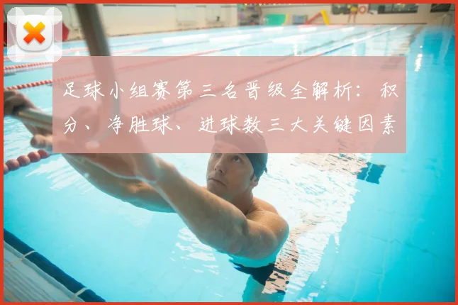 足球小组赛第三名晋级全解析：积分、净胜球、进球数三大关键因素详解