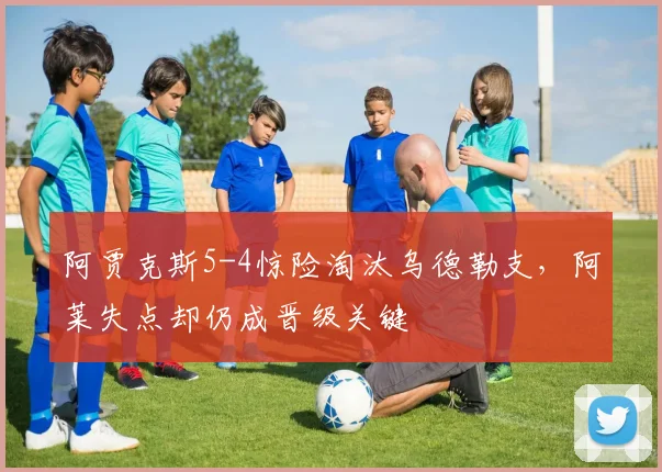 阿贾克斯5-4惊险淘汰乌德勒支,阿莱失点却仍成晋级关键