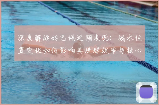 深度解读姆巴佩近期表现：战术位置变化如何影响其进球效率与核心作用
