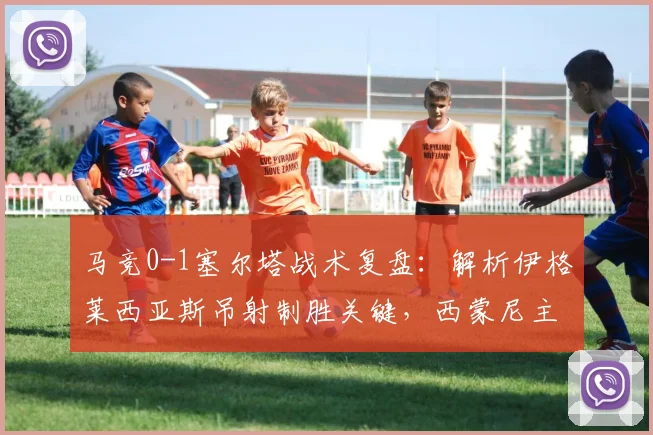 马竞0-1塞尔塔战术复盘：解析伊格莱西亚斯吊射制胜关键，西蒙尼主场为何饮恨