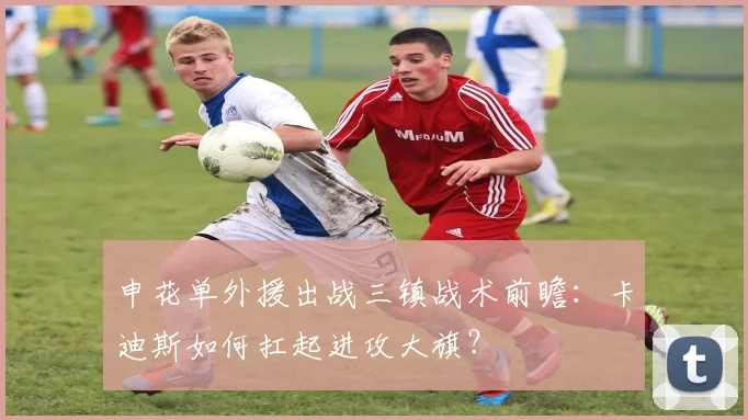 申花单外援出战三镇战术前瞻:卡迪斯如何扛起进攻大旗?