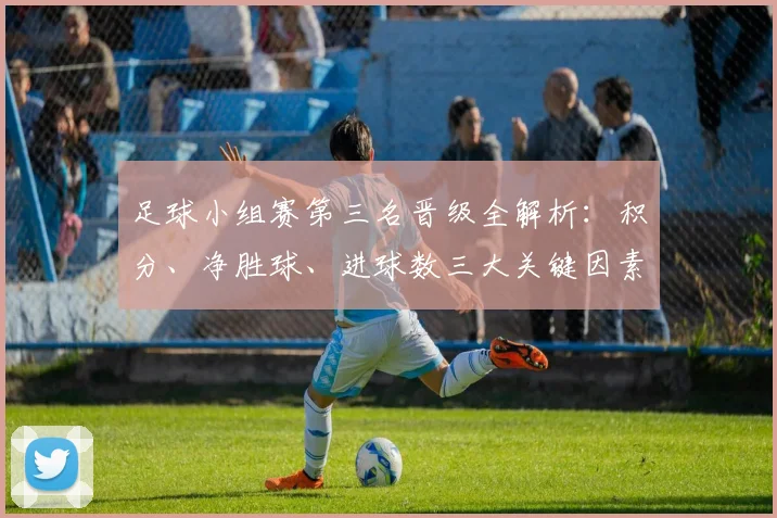 足球小组赛第三名晋级全解析：积分、净胜球、进球数三大关键因素详解