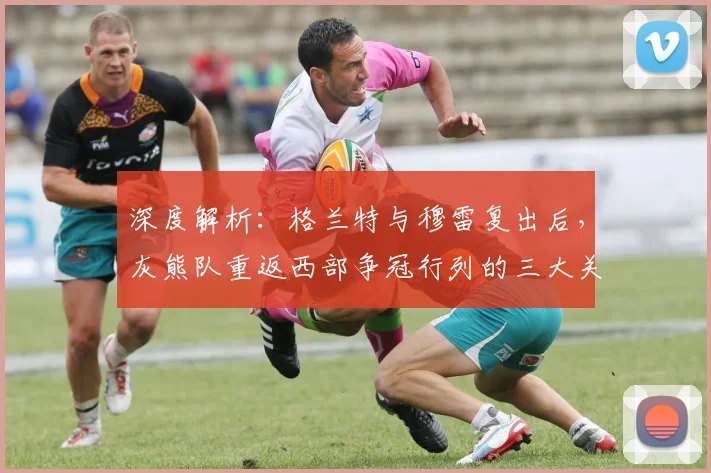 深度解析：格兰特与穆雷复出后，灰熊队重返西部争冠行列的三大关键
